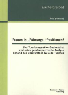 Demattio |  Frauen in ¿Führungs-¿Positionen? Der Tourismussektor Guatemalas und seine genderspezifische Analyse anhand des Berufsfeldes Guía de Turistas | Buch |  Sack Fachmedien