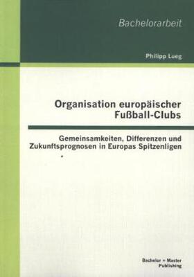 Lueg |  Organisation europäischer Fußball-Clubs: Gemeinsamkeiten, Differenzen und Zukunftsprognosen in Europas Spitzenligen | Buch |  Sack Fachmedien