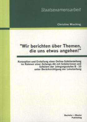 Wieching | "Wir berichten über Themen, die uns etwas angehen!": Konzeption und Erstellung einer Online-Schülerzeitung im Rahmen einer Zeitungs-AG mit Schülerinnen und Schülern der Jahrgangsstufen 8 - 10 unter Berücksichtigung der Lokalzeitung | Buch | 978-3-95549-323-3 | sack.de