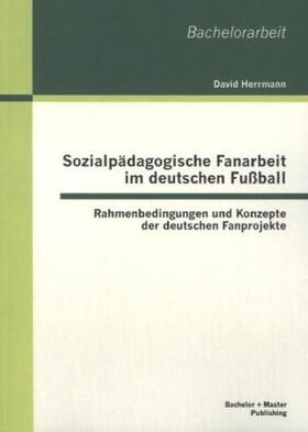 Herrmann |  Sozialpädagogische Fanarbeit im deutschen Fußball: Rahmenbedingungen und Konzepte der deutschen Fanprojekte | Buch |  Sack Fachmedien