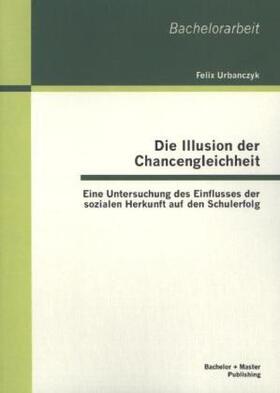 Urbanczyk |  Die Illusion der Chancengleichheit: Eine Untersuchung des Einflusses der sozialen Herkunft auf den Schulerfolg | Buch |  Sack Fachmedien