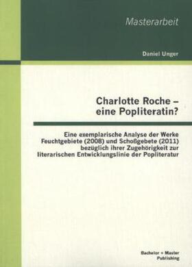 Unger |  Charlotte Roche - eine Popliteratin? Eine exemplarische Analyse der Werke Feuchtgebiete (2008) und Schoßgebete (2011) bezüglich ihrer Zugehörigkeit zur literarischen Entwicklungslinie der Popliteratur | Buch |  Sack Fachmedien