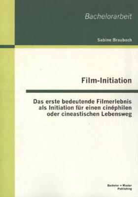 Braubach |  Film-Initiation: Das erste bedeutende Filmerlebnis als Initiation für einen cinéphilen oder cineastischen Lebensweg | Buch |  Sack Fachmedien