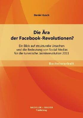 Kusch |  Die Ära der Facebook-Revolutionen? Ein Blick auf strukturelle Ursachen und die Bedeutung von Social Medias für die tunesische Jasminrevolution 2011 | Buch |  Sack Fachmedien