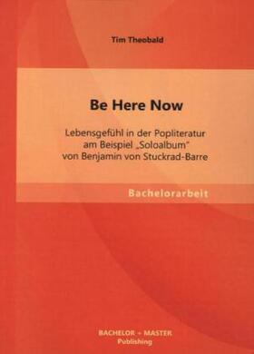 Theobald |  Be Here Now: Lebensgefühl in der Popliteratur am Beispiel "Soloalbum" von Benjamin von Stuckrad-Barre | Buch |  Sack Fachmedien