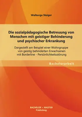 Steiger |  Die sozialpädagogische Betreuung von Menschen mit geistiger Behinderung und psychischer Erkrankung: Dargestellt am Beispiel einer Wohngruppe von geistig behinderten Erwachsenen mit Borderline - Persönlichkeitsstörung | Buch |  Sack Fachmedien