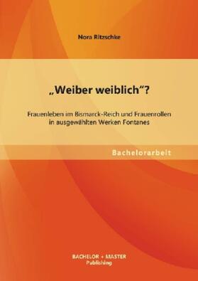 Ritzschke | "Weiber weiblich"? Frauenleben im Bismarck-Reich und Frauenrollen in ausgewählten Werken Fontanes | Buch | 978-3-95549-428-5 | sack.de