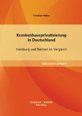 Weber |  Krankenhausprivatisierung in Deutschland: Hamburg und Bremen im Vergleich | Buch |  Sack Fachmedien