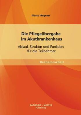 Wegener |  Die Pflegeübergabe im Akutkrankenhaus: Ablauf, Struktur und Funktion für die Teilnehmer | Buch |  Sack Fachmedien