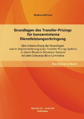 Pohlann |  Grundlagen des Transfer-Pricings für konzerninterne Dienstleistungserbringung: Eine Untersuchung der Grundlagen zwecks Implementierung eines Transfer-Pricing-Systems in einem Deutsch-Schweizer Konzern mit dem Schwerpunkt e-Commerce | Buch |  Sack Fachmedien