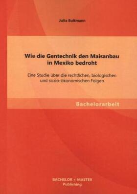 Bultmann |  Wie die Gentechnik den Maisanbau in Mexiko bedroht: Eine Studie über die rechtlichen, biologischen und sozio-ökonomischen Folgen | Buch |  Sack Fachmedien