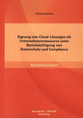 Köcher |  Eignung von Cloud-Lösungen als Unternehmensressource unter Berücksichtigung von Datenschutz und Compliance | Buch |  Sack Fachmedien