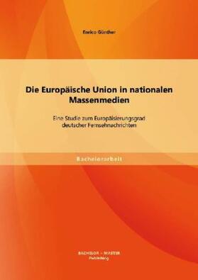 Günther |  Die Europäische Union in nationalen Massenmedien: Eine Studie zum Europäisierungsgrad deutscher Fernsehnachrichten | Buch |  Sack Fachmedien