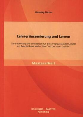 Fischer |  Lehr(er)inszenierung und Lernen: Zur Bedeutung der Lehrperson für die Lernprozesse der Schüler am Beispiel Peter Weirs "Der Club der toten Dichter" | Buch |  Sack Fachmedien