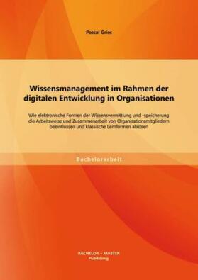 Gries |  Wissensmanagement im Rahmen der digitalen Entwicklung in Organisationen: Wie elektronische Formen der Wissensvermittlung und -speicherung die Arbeitsweise und Zusammenarbeit von Organisationsmitgliedern beeinflussen und klassische Lernformen ablösen | Buch |  Sack Fachmedien