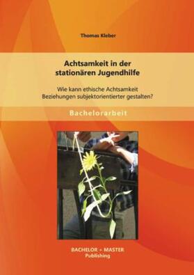 Kleber |  Achtsamkeit in der stationären Jugendhilfe: Wie kann ethische Achtsamkeit Beziehungen subjektorientierter gestalten? | Buch |  Sack Fachmedien