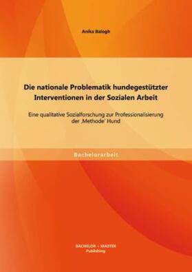 Balogh |  Die nationale Problematik hundegestützter Interventionen in der Sozialen Arbeit: Eine qualitative Sozialforschung zur Professionalisierung der 'Methode' Hund | Buch |  Sack Fachmedien