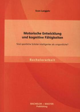 Langjahr |  Motorische Entwicklung und kognitive Fähigkeiten: Sind sportliche Schüler intelligenter als unsportliche? | Buch |  Sack Fachmedien