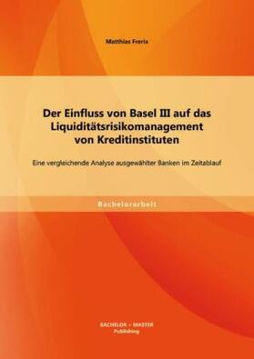 Frerix |  Der Einfluss von Basel III auf das Liquiditätsrisikomanagement von Kreditinstituten: Eine vergleichende Analyse ausgewählter Banken im Zeitablauf | Buch |  Sack Fachmedien