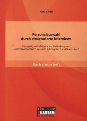 Seidel |  Personalauswahl durch strukturierte Interviews: Eine geeignete Methode zur Aufdeckung von Informationsdefiziten zwischen Arbeitgebern und Bewerbern? | Buch |  Sack Fachmedien