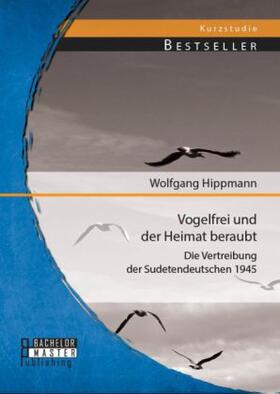 Hippmann |  Vogelfrei und der Heimat beraubt: Die Vertreibung der Sudetendeutschen 1945 | Buch |  Sack Fachmedien