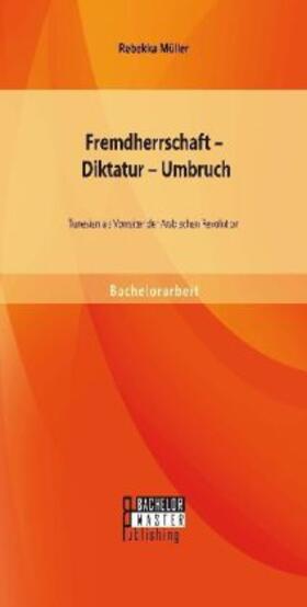 Müller |  Fremdherrschaft ¿ Diktatur ¿ Umbruch: Tunesien als Vorreiter der Arabischen Revolution | Buch |  Sack Fachmedien