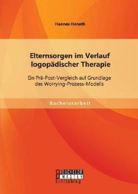 Hanath |  Elternsorgen im Verlauf logopädischer Therapie: Ein Prä-Post-Vergleich auf Grundlage des Worrying-Prozess-Modells | Buch |  Sack Fachmedien