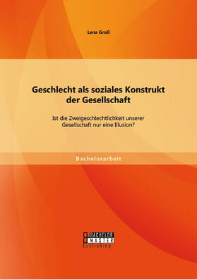 Groß |  Geschlecht als soziales Konstrukt der Gesellschaft: Ist die Zweigeschlechtlichkeit unserer Gesellschaft nur eine Illusion? | Buch |  Sack Fachmedien