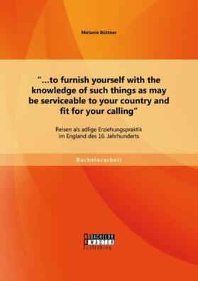 Büttner |  ¿¿to furnish yourself with the knowledge of such things as may be serviceable to your country and fit for your calling": Reisen als adlige Erziehungspraktik im England des 16. Jahrhunderts | Buch |  Sack Fachmedien