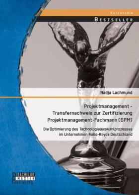 Lachmund |  Projektmanagement - Transfernachweis zur Zertifizierung Projektmanagement-Fachmann (GPM): Die Optimierung des Technologieauswahlprozesses im Unternehmen Rolls-Royce Deutschland | Buch |  Sack Fachmedien
