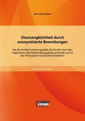 Colak-Weber |  Chancengleichheit durch anonymisierte Bewerbungen: Hat die Antidiskriminierungsstelle des Bundes nach dem Allgemeinen Gleichbehandlungsgesetz gehandelt und ist das Pilotprojekt in Deutschland etabliert? | Buch |  Sack Fachmedien