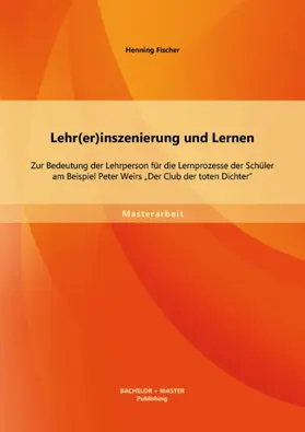 Fischer |  Lehr(er)inszenierung und Lernen: Zur Bedeutung der Lehrperson für die Lernprozesse der Schüler am Beispiel Peter Weirs "Der Club der toten Dichter" | eBook | Sack Fachmedien