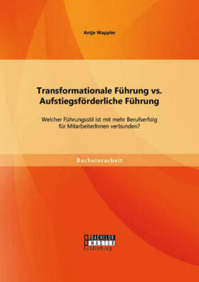 Wappler |  Transformationale Führung vs. Aufstiegsförderliche Führung: Welcher Führungsstil ist mit mehr Berufserfolg für MitarbeiterInnen verbunden? | Buch |  Sack Fachmedien