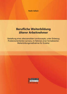 Sellach |  Berufliche Weiterbildung älterer Arbeitnehmer: Gestaltung eines alterssensiblen Lernkonzepts, unter Einbezug Problemorientierten Lernens, im Rahmen einer formalisierten Weiterbildungsmaßnahme für Erzieher | Buch |  Sack Fachmedien