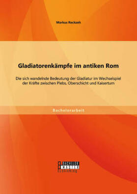 Reckzeh |  Gladiatorenkämpfe im antiken Rom: Die sich wandelnde Bedeutung der Gladiatur im Wechselspiel der Kräfte zwischen Plebs, Oberschicht und Kaisertum | Buch |  Sack Fachmedien