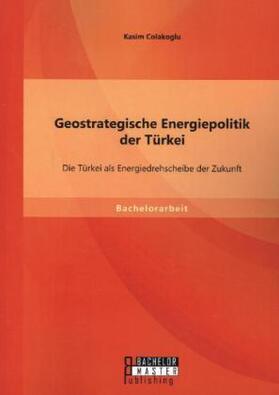 Colakoglu |  Geostrategische Energiepolitik der Türkei: Die Türkei als Energiedrehscheibe der Zukunft | Buch |  Sack Fachmedien