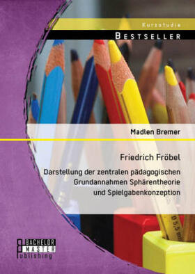 Bremer |  Friedrich Fröbel: Darstellung der zentralen pädagogischen Grundannahmen Sphärentheorie und Spielgabenkonzeption | Buch |  Sack Fachmedien