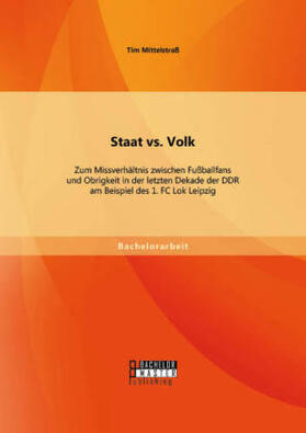 Mittelstraß |  Staat vs. Volk: Zum Missverhältnis zwischen Fußballfans und Obrigkeit in der letzten Dekade der DDR am Beispiel des 1. FC Lok Leipzig | Buch |  Sack Fachmedien