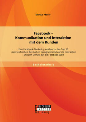 Pfeifer |  Facebook - Kommunikation und Interaktion mit dem Kunden: Eine Facebook-Marketing Analyse zu den Top 13 österreichischen Biermarken bezugnehmend auf die Interaktion und den Einfluss auf die Facebook Welt | Buch |  Sack Fachmedien