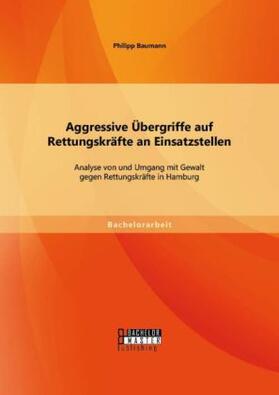 Baumann |  Aggressive Übergriffe auf Rettungskräfte an Einsatzstellen: Analyse von und Umgang mit Gewalt gegen Rettungskräfte in Hamburg | Buch |  Sack Fachmedien