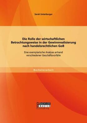 Unterburger |  Die Rolle der wirtschaftlichen Betrachtungsweise in der Gewinnrealisierung nach handelsrechtlichen GoB: Eine exemplarische Analyse anhand verschiedener Geschäftsvorfälle | Buch |  Sack Fachmedien