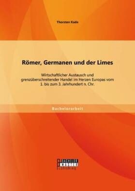 Kade |  Römer, Germanen und der Limes: Wirtschaftlicher Austausch und grenzüberschreitender Handel im Herzen Europas vom 1. bis zum 3. Jahrhundert n. Chr. | Buch |  Sack Fachmedien