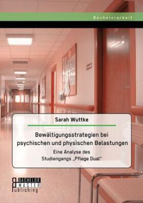 Wuttke |  Bewältigungsstrategien bei psychischen und physischen Belastungen: Eine Analyse des Studiengangs ¿Pflege Dual¿ | Buch |  Sack Fachmedien