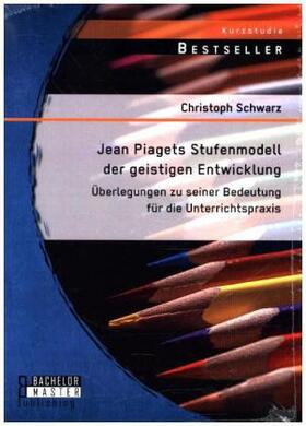 Schwarz |  Jean Piagets Stufenmodell der geistigen Entwicklung: Überlegungen zu seiner Bedeutung für die Unterrichtspraxis | Buch |  Sack Fachmedien