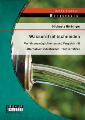 Hörbinger |  Wasserstrahlschneiden: Verfahrensmöglichkeiten und Vergleich mit alternativen industriellen Trennverfahren | Buch |  Sack Fachmedien