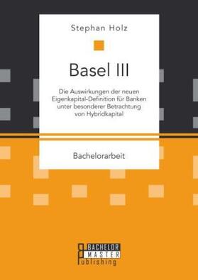 Holz |  Basel III: Die Auswirkungen der neuen Eigenkapital-Definition für Banken unter besonderer Betrachtung von Hybridkapital | Buch |  Sack Fachmedien