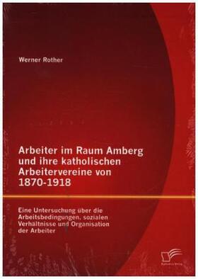 Rother |  Arbeiter im Raum Amberg und ihre katholischen Arbeitervereine von 1870-1918: Eine Untersuchung über die Arbeitsbedingungen, sozialen Verhältnisse und Organisation der Arbeiter | Buch |  Sack Fachmedien