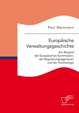 Weismann | Europäische Verwaltungsgeschichte: Am Beispiel der Europäischen Kommission, der Regulierungsagenturen und der Komitologie | E-Book | sack.de