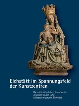 Domschatz- und Diözesanmuseum Eichstätt / Braun / Grund |  Eichstätt im Spannungsfeld der Kunstzentren – Die mittelalterlichen Kunstwerke des Domschatz- und Diözesanmuseums Eichstätt | Buch |  Sack Fachmedien