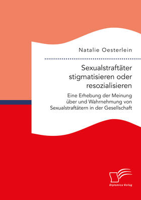 Oesterlein |  Sexualstraftäter stigmatisieren oder resozialisieren. Eine Erhebung der Meinung über und Wahrnehmung von Sexualstraftätern in der Gesellschaft | eBook | Sack Fachmedien